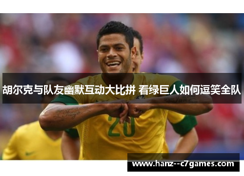 胡尔克与队友幽默互动大比拼 看绿巨人如何逗笑全队