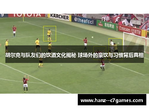 胡尔克与队友们的饮酒文化揭秘 球场外的豪饮与习惯背后真相