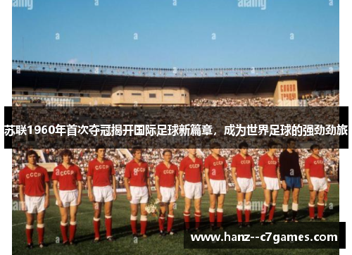 苏联1960年首次夺冠揭开国际足球新篇章,成为世界足球的强劲劲旅 苏联1960年首次夺冠揭开国际足球新篇章,成为世界足球的强劲劲旅