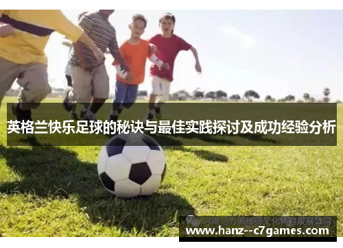 英格兰快乐足球的秘诀与最佳实践探讨及成功经验分析 英格兰快乐足球的秘诀与最佳实践探讨及成功经验分析