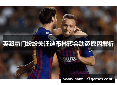 英超豪门纷纷关注迪布林转会动态原因解析