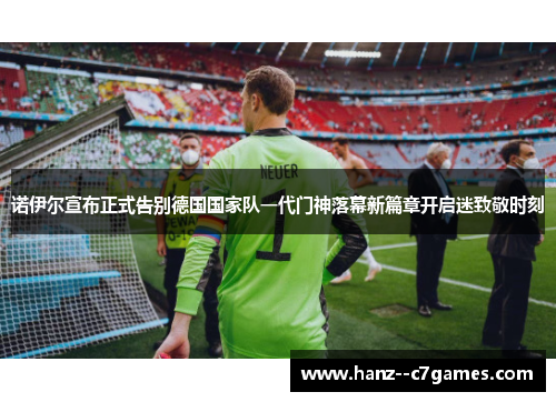 诺伊尔宣布正式告别德国国家队一代门神落幕新篇章开启迷致敬时刻 诺伊尔宣布正式告别德国国家队一代门神落幕新篇章开启迷致敬时刻