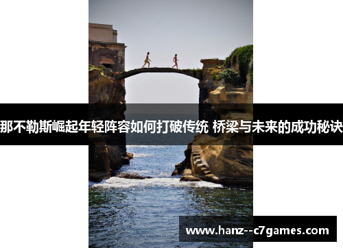 那不勒斯崛起年轻阵容如何打破传统 桥梁与未来的成功秘诀 那不勒斯崛起年轻阵容如何打破传统 桥梁与未来的成功秘诀