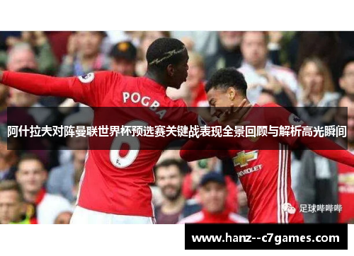 阿什拉夫对阵曼联世界杯预选赛关键战表现全景回顾与解析高光瞬间 阿什拉夫对阵曼联世界杯预选赛关键战表现全景回顾与解析高光瞬间