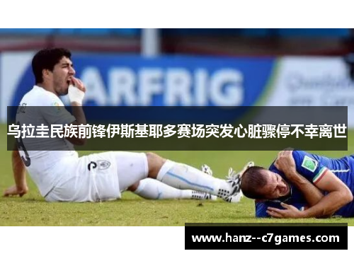 乌拉圭民族前锋伊斯基耶多赛场突发心脏骤停不幸离世 乌拉圭民族前锋伊斯基耶多赛场突发心脏骤停不幸离世