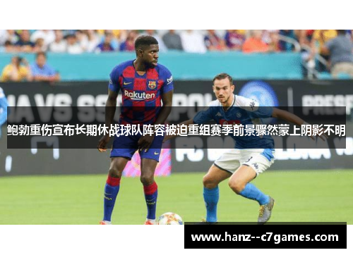 鲍勃重伤宣布长期休战球队阵容被迫重组赛季前景骤然蒙上阴影不明